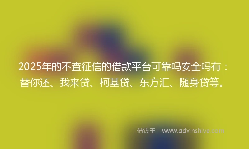 2025年的不查征信的借款平台可靠吗安全吗有:替你还、我来贷、柯基贷、东方汇、随身贷等。
