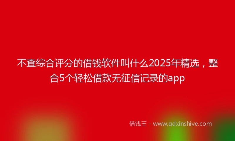 不查综合评分的借钱软件叫什么2025年精选，整合5个轻松借款无征信记录的app