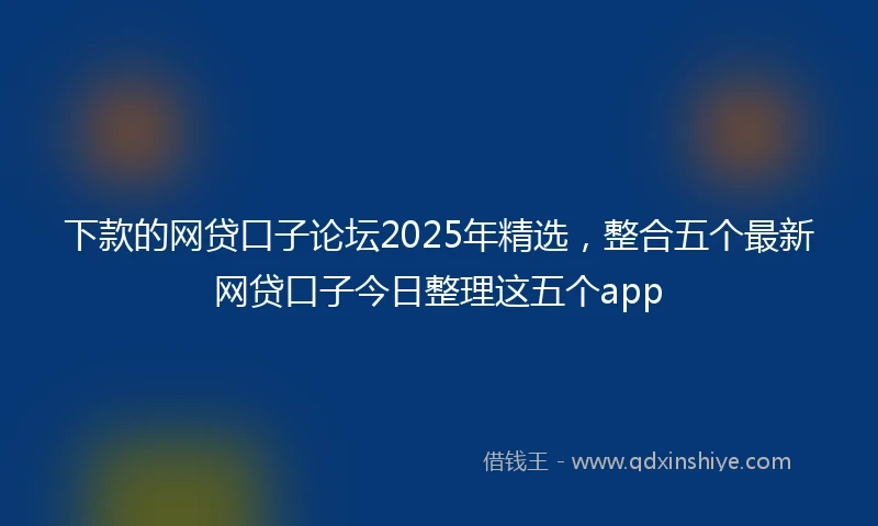 下款的网贷口子论坛2025年精选，整合五个最新网贷口子今日整理这五个app