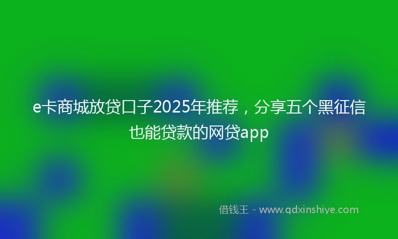 e卡商城放贷口子2025年推荐，分享五个黑征信也能贷款的网贷app