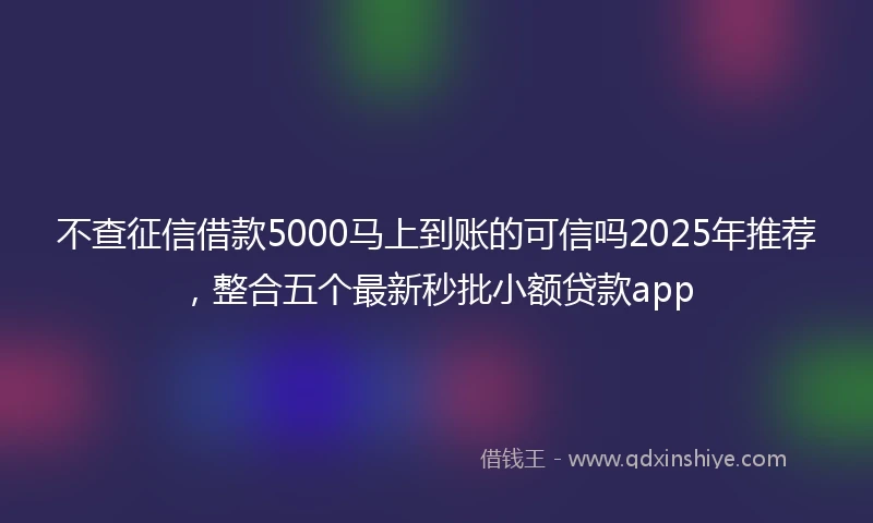 不查征信借款5000马上到账的可信吗2025年推荐，整合五个最新秒批小额贷款app