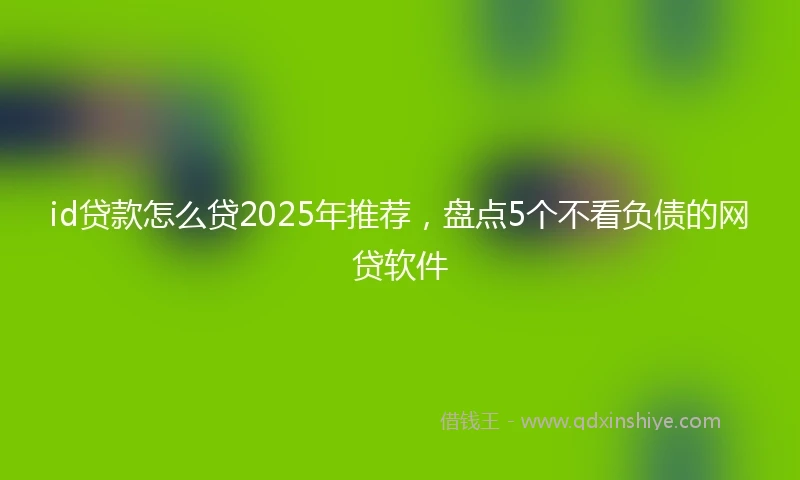 id贷款怎么贷2025年推荐，盘点5个不看负债的网贷软件