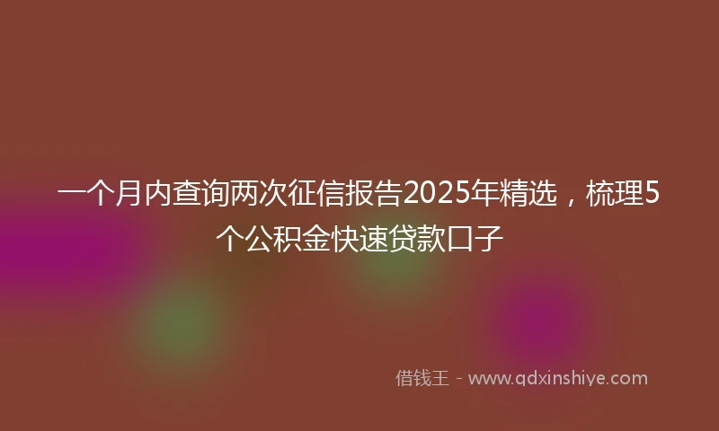一个月内查询两次征信报告2025年精选，梳理5个公积金快速贷款口子