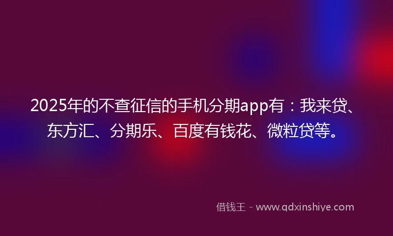 2025年的不查征信的手机分期app有：我来贷、东方汇、分期乐、百度有钱花、微粒贷等。
