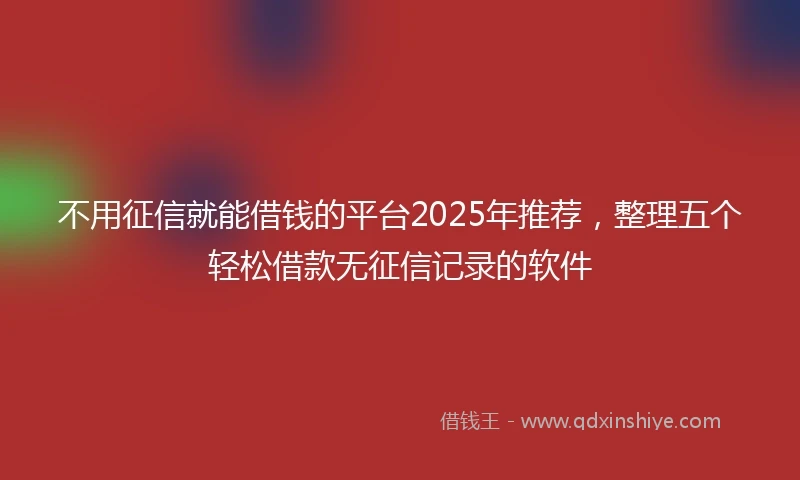 不用征信就能借钱的平台2025年推荐，整理五个轻松借款无征信记录的软件