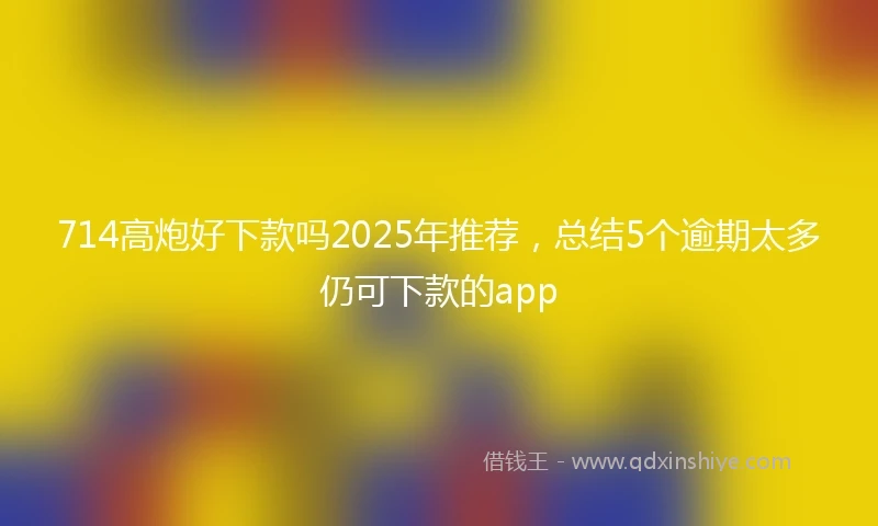 714高炮好下款吗2025年推荐，总结5个逾期太多仍可下款的app