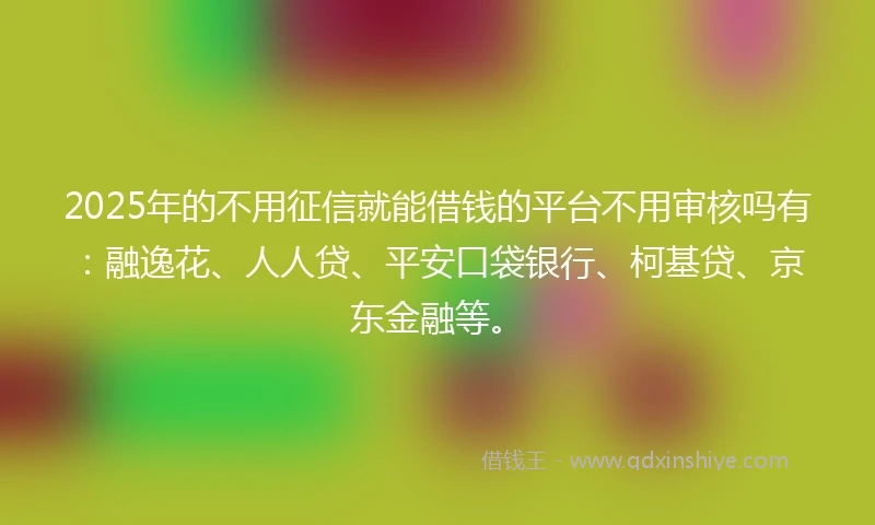 2025年的不用征信就能借钱的平台不用审核吗有：融逸花、人人贷、平安口袋银行、柯基贷、京东金融等。