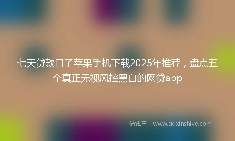 七天贷款口子苹果手机下载2025年推荐，盘点五个真正无视风控黑白的网贷app
