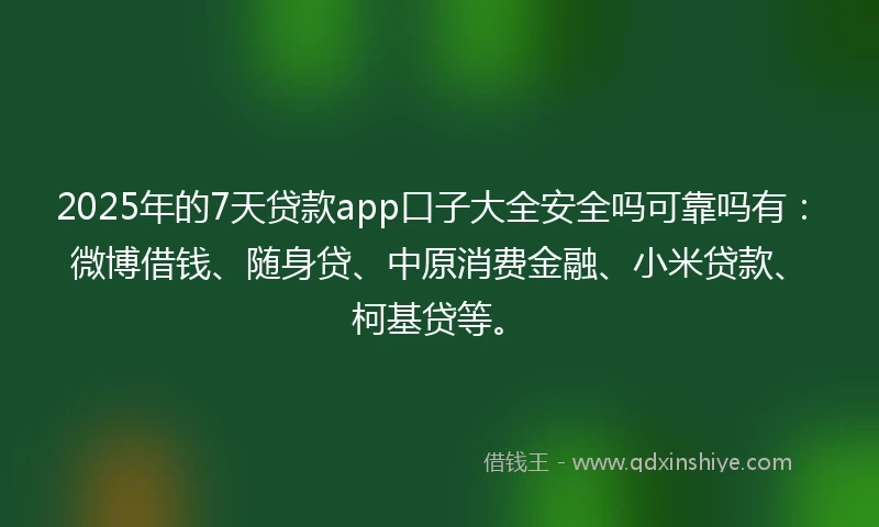2025年的7天贷款app口子大全安全吗可靠吗有：微博借钱、随身贷、中原消费金融、小米贷款、柯基贷等。