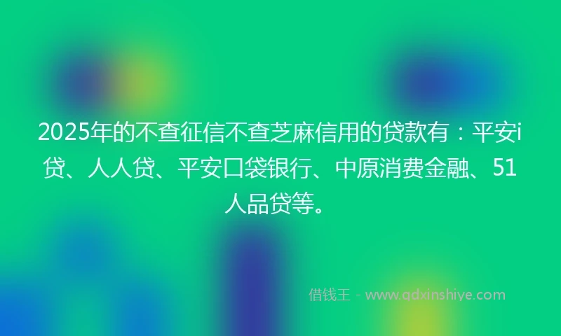 2025年的不查征信不查芝麻信用的贷款有：平安i贷、人人贷、平安口袋银行、中原消费金融、51人品贷等。