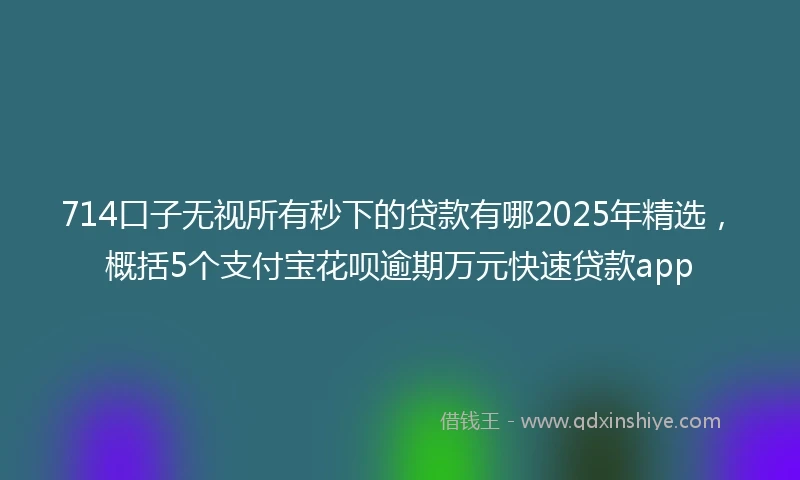 714口子无视所有秒下的贷款有哪2025年精选，概括5个支付宝花呗逾期万元快速贷款app