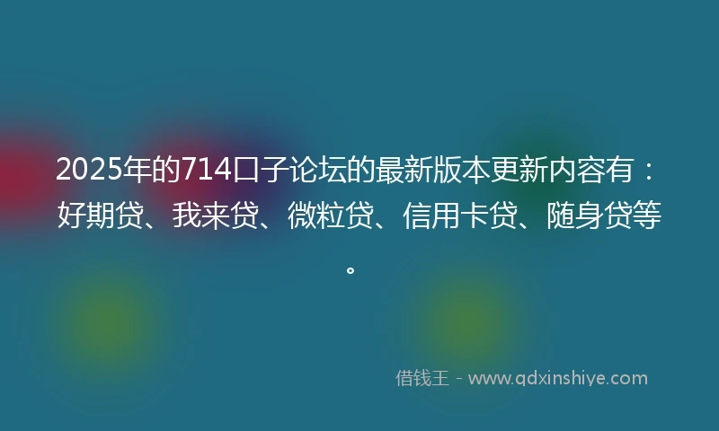 2025年的714口子论坛的最新版本更新内容有：好期贷、我来贷、微粒贷、信用卡贷、随身贷等。