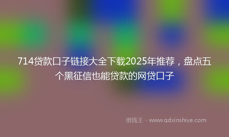 714贷款口子链接大全下载2025年推荐，盘点五个黑征信也能贷款的网贷口子