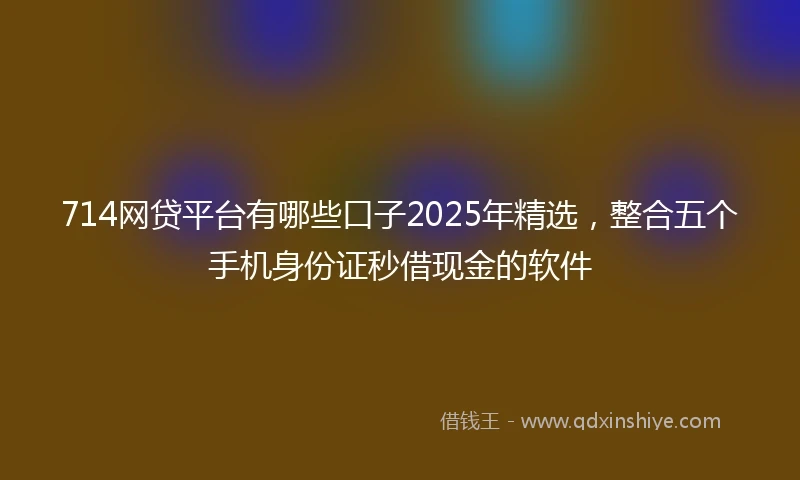 714网贷平台有哪些口子2025年精选，整合五个手机身份证秒借现金的软件