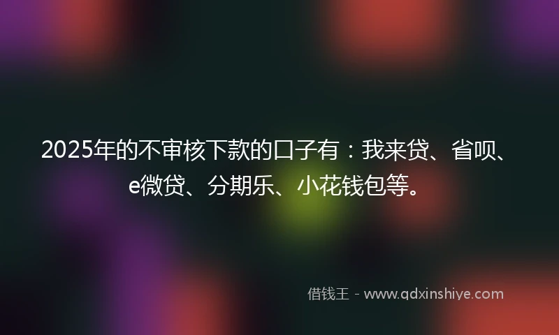 2025年的不审核下款的口子有：我来贷、省呗、e微贷、分期乐、小花钱包等。