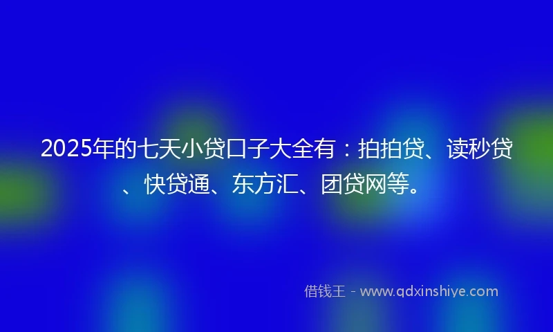 2025年的七天小贷口子大全有:拍拍贷、读秒贷、快贷通、东方汇、团贷网等。