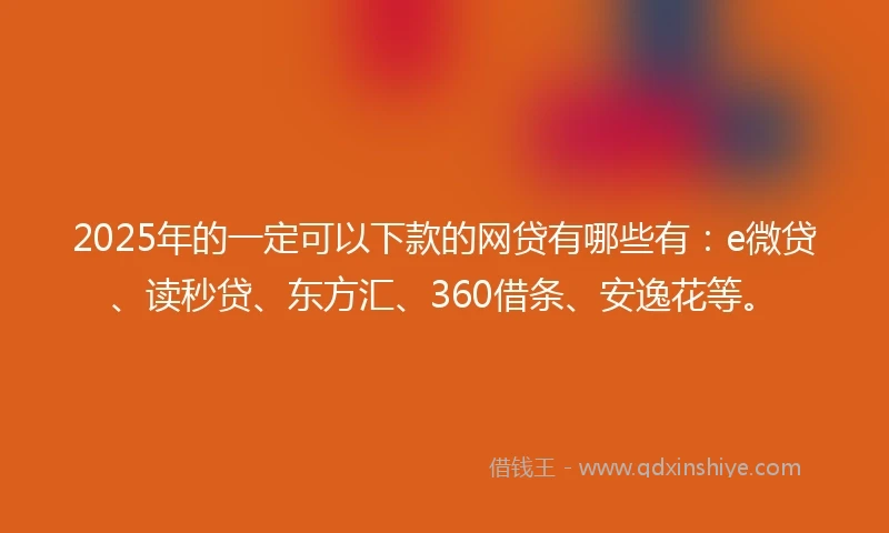 2025年的一定可以下款的网贷有哪些有：e微贷、读秒贷、东方汇、360借条、安逸花等。