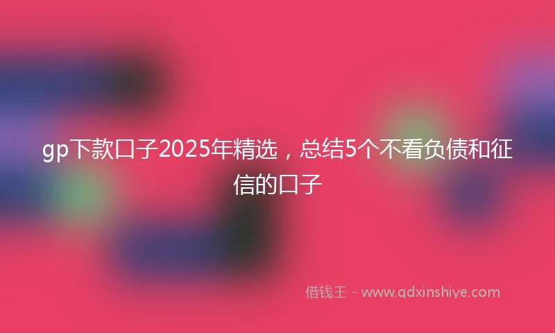 gp下款口子2025年精选,总结5个不看负债和征信的口子