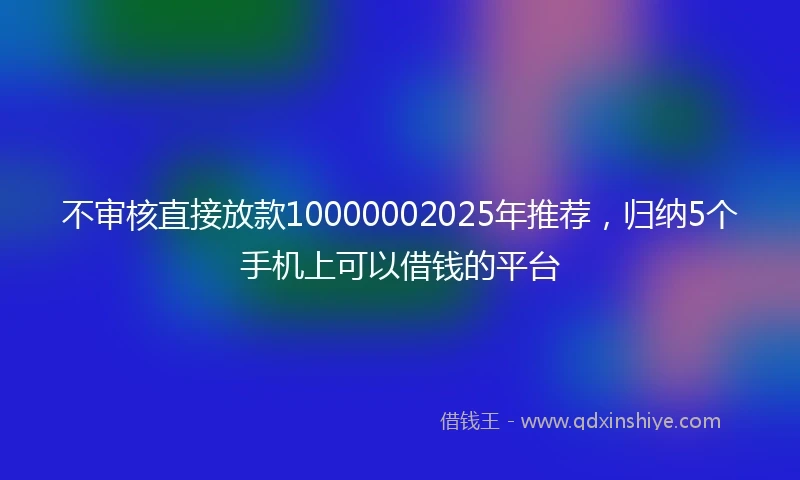 不审核直接放款10000002025年推荐,归纳5个手机上可以借钱的平台