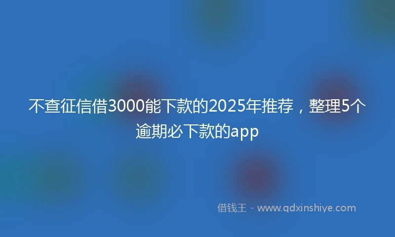 不查征信借3000能下款的2025年推荐，整理5个逾期必下款的app