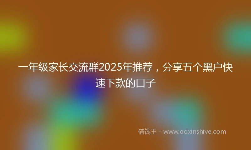 一年级家长交流群2025年推荐，分享五个黑户快速下款的口子