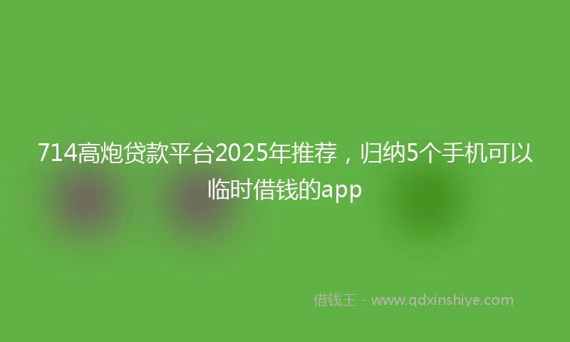 714高炮贷款平台2025年推荐，归纳5个手机可以临时借钱的app
