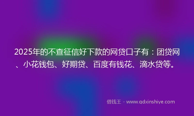 2025年的不查征信好下款的网贷口子有：团贷网、小花钱包、好期贷、百度有钱花、滴水贷等。