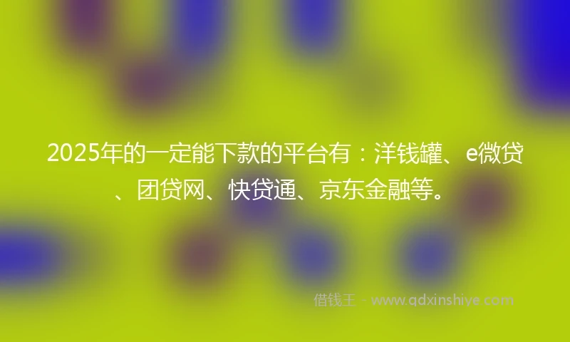 2025年的一定能下款的平台有：洋钱罐、e微贷、团贷网、快贷通、京东金融等。
