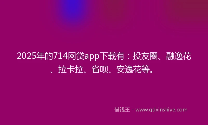 2025年的714网贷app下载有：投友圈、融逸花、拉卡拉、省呗、安逸花等。