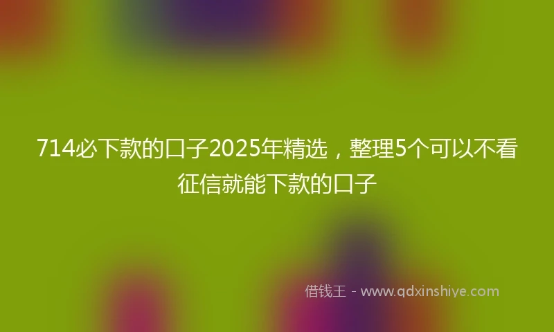714必下款的口子2025年精选，整理5个可以不看征信就能下款的口子