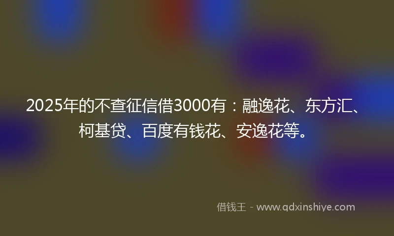 2025年的不查征信借3000有：融逸花、东方汇、柯基贷、百度有钱花、安逸花等。