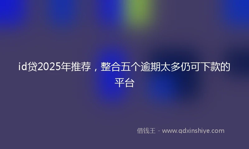 id贷2025年推荐，整合五个逾期太多仍可下款的平台