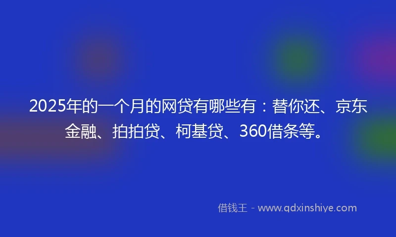 2025年的一个月的网贷有哪些有：替你还、京东金融、拍拍贷、柯基贷、360借条等。