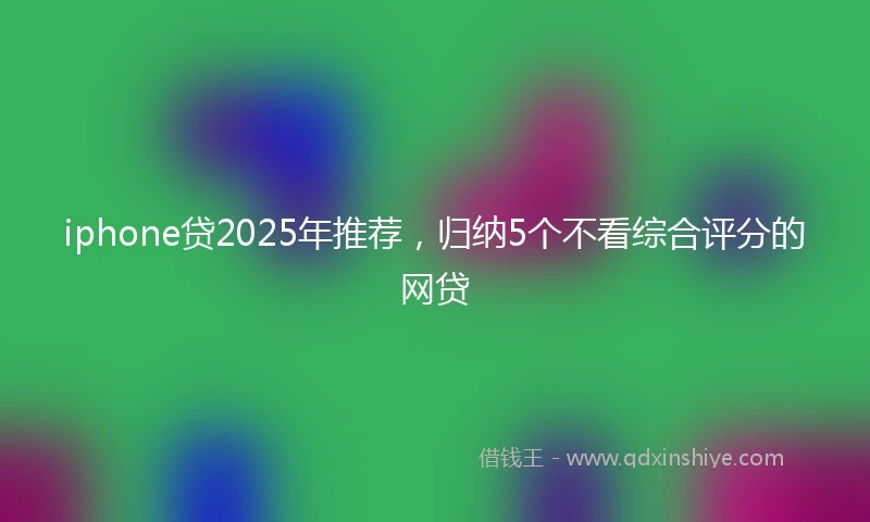 iphone贷2025年推荐,归纳5个不看综合评分的网贷