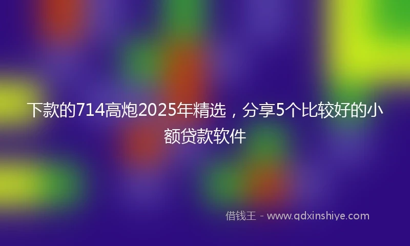 下款的714高炮2025年精选，分享5个比较好的小额贷款软件