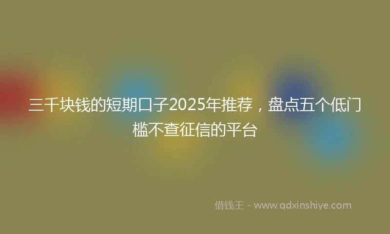 三千块钱的短期口子2025年推荐，盘点五个低门槛不查征信的平台