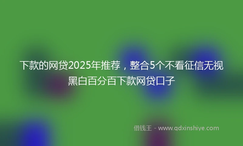 下款的网贷2025年推荐，整合5个不看征信无视黑白百分百下款网贷口子