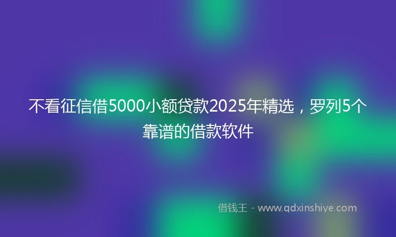 不看征信借5000小额贷款2025年精选，罗列5个靠谱的借款软件