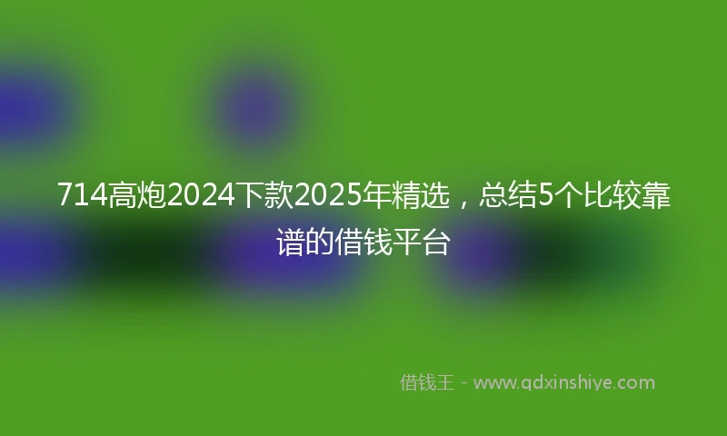 714高炮2024下款2025年精选，总结5个比较靠谱的借钱平台