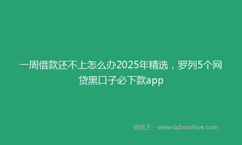 一周借款还不上怎么办2025年精选，罗列5个网贷黑口子必下款app