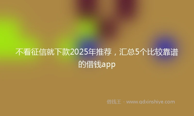 不看征信就下款2025年推荐，汇总5个比较靠谱的借钱app