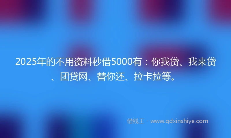 2025年的不用资料秒借5000有：你我贷、我来贷、团贷网、替你还、拉卡拉等。