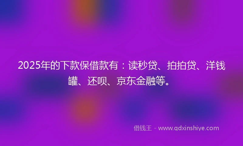 2025年的下款保借款有:读秒贷、拍拍贷、洋钱罐、还呗、京东金融等。