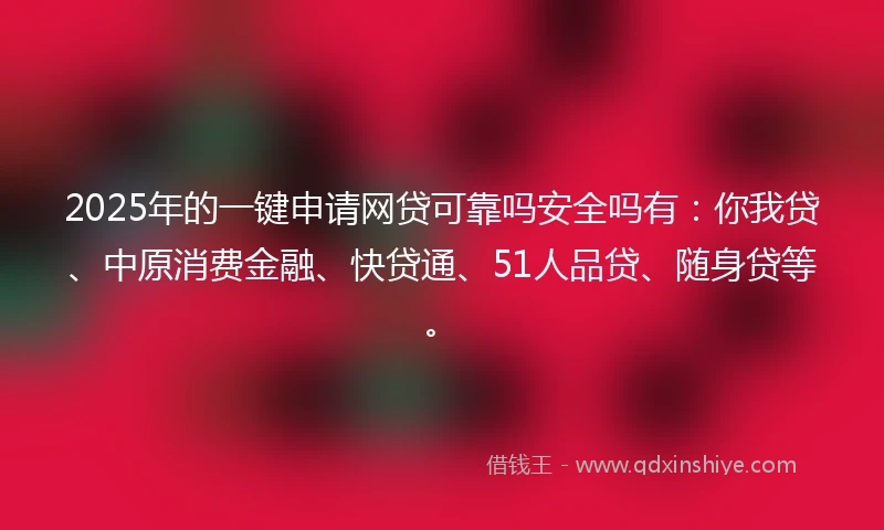 2025年的一键申请网贷可靠吗安全吗有：你我贷、中原消费金融、快贷通、51人品贷、随身贷等。