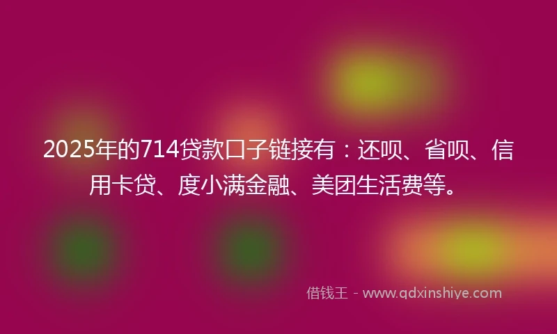 2025年的714贷款口子链接有：还呗、省呗、信用卡贷、度小满金融、美团生活费等。