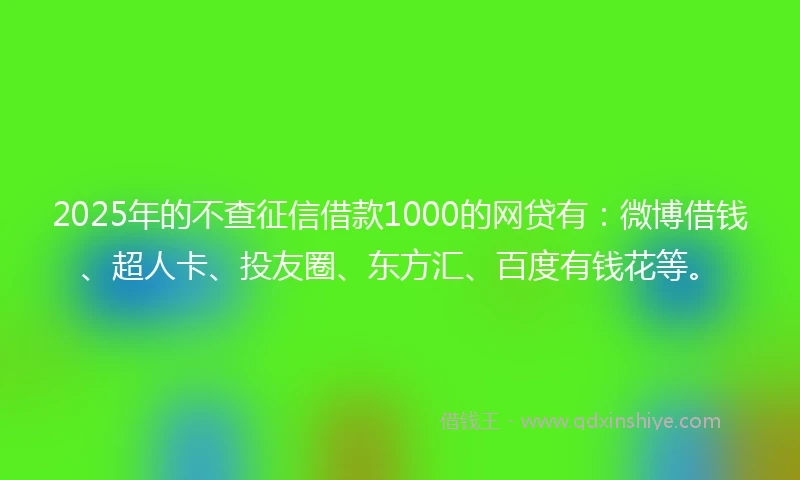 2025年的不查征信借款1000的网贷有:微博借钱、超人卡、投友圈、东方汇、百度有钱花等。