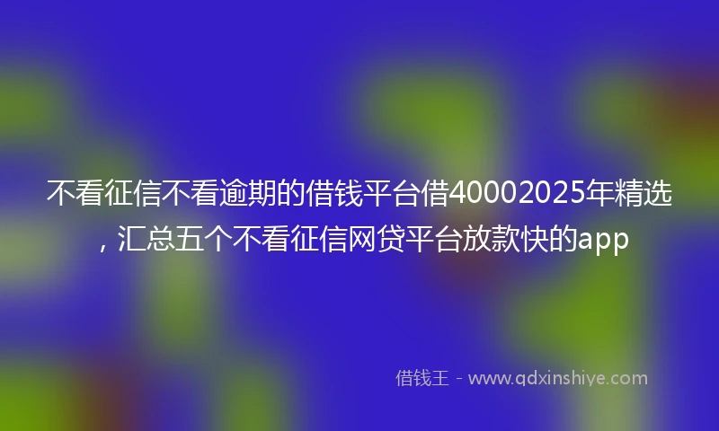 不看征信不看逾期的借钱平台借40002025年精选,汇总五个不看征信网贷平台放款快的app