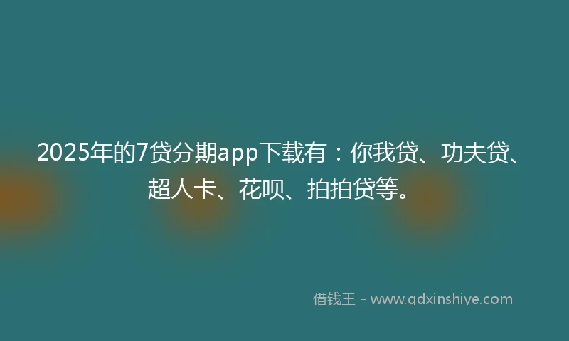 2025年的7贷分期app下载有：你我贷、功夫贷、超人卡、花呗、拍拍贷等。