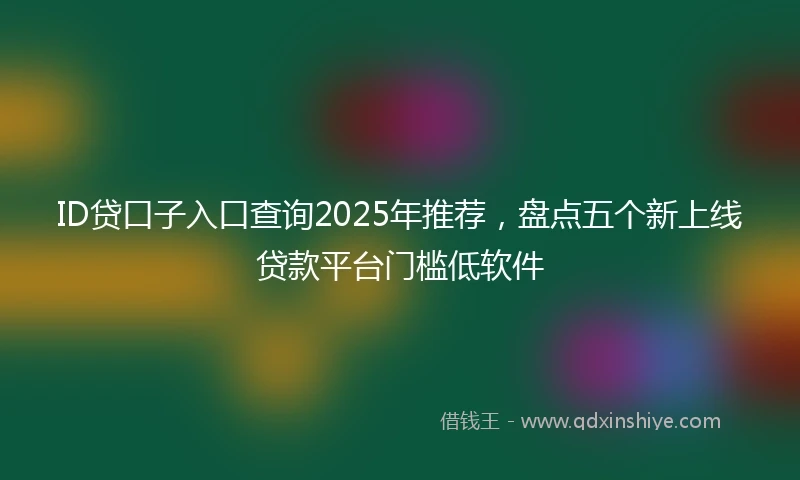 ID贷口子入口查询2025年推荐，盘点五个新上线贷款平台门槛低软件