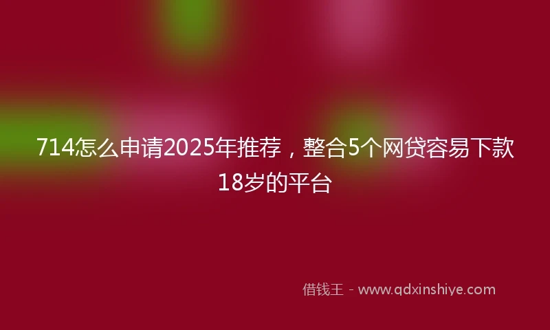 714怎么申请2025年推荐，整合5个网贷容易下款18岁的平台